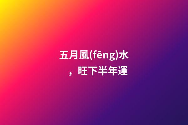 五月風(fēng)水，旺下半年運